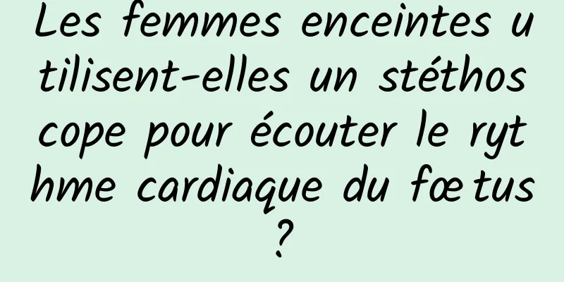 Les femmes enceintes utilisent-elles un stéthoscope pour écouter le rythme cardiaque du fœtus ? 