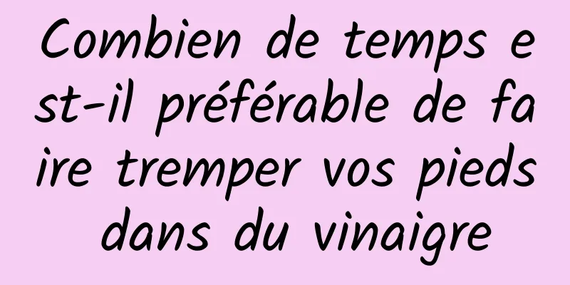 Combien de temps est-il préférable de faire tremper vos pieds dans du vinaigre