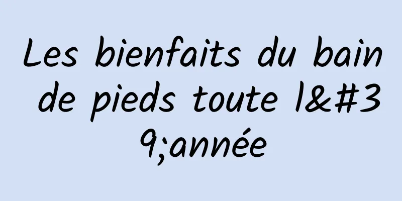 Les bienfaits du bain de pieds toute l'année