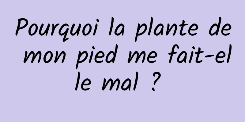 Pourquoi la plante de mon pied me fait-elle mal ? 