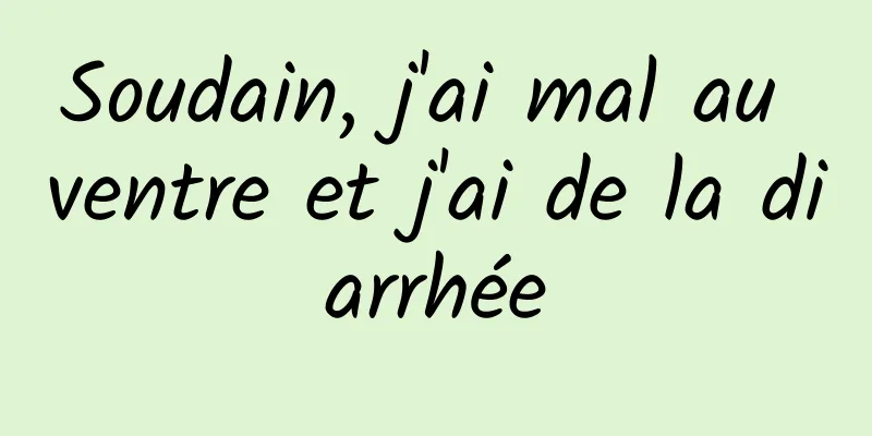Soudain, j'ai mal au ventre et j'ai de la diarrhée