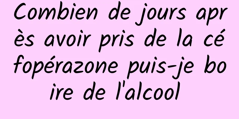 Combien de jours après avoir pris de la céfopérazone puis-je boire de l'alcool 