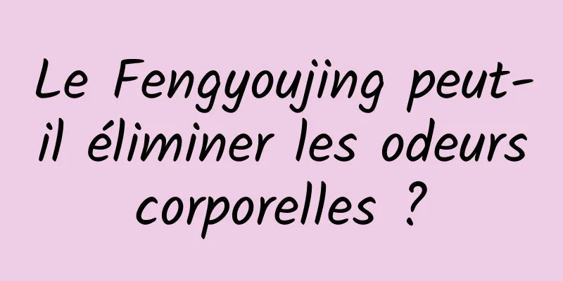 Le Fengyoujing peut-il éliminer les odeurs corporelles ? 