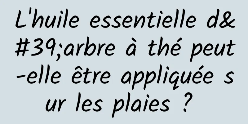 L'huile essentielle d'arbre à thé peut-elle être appliquée sur les plaies ? 