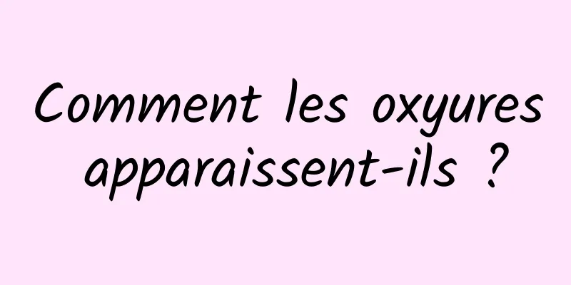 Comment les oxyures apparaissent-ils ?