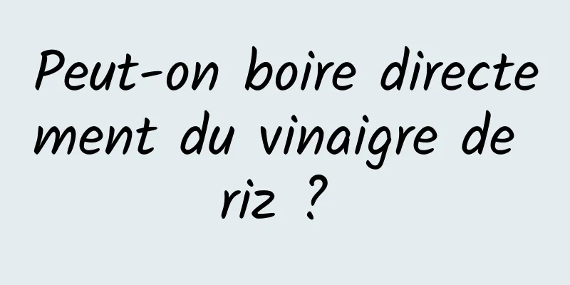 Peut-on boire directement du vinaigre de riz ? 
