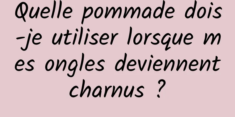 Quelle pommade dois-je utiliser lorsque mes ongles deviennent charnus ? 