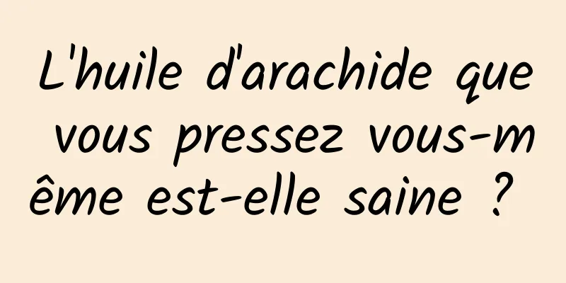 L'huile d'arachide que vous pressez vous-même est-elle saine ? 