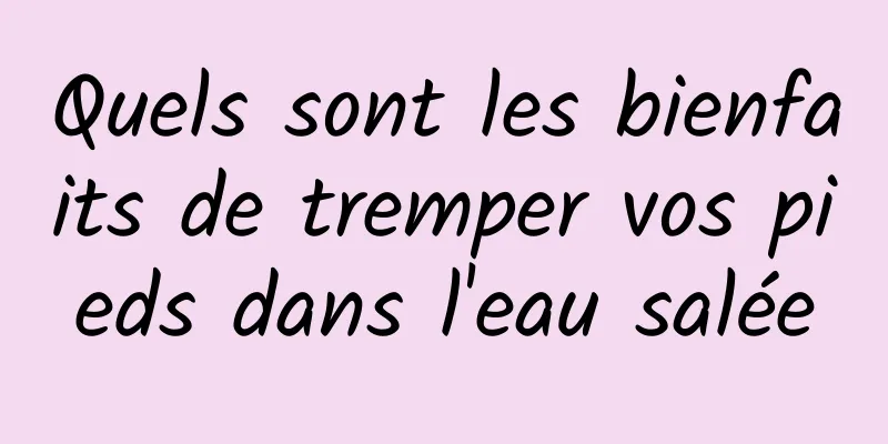 Quels sont les bienfaits de tremper vos pieds dans l'eau salée