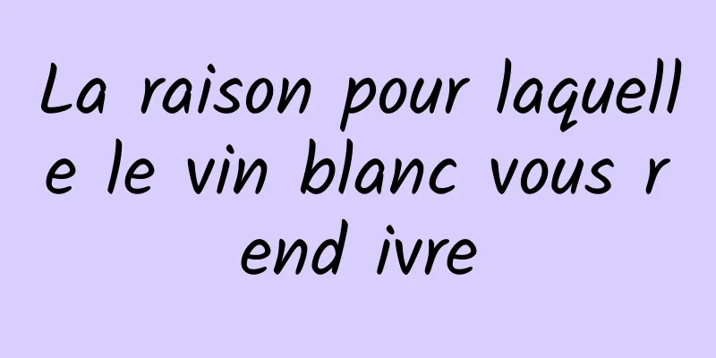 La raison pour laquelle le vin blanc vous rend ivre