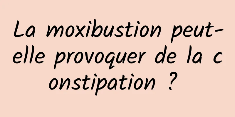 La moxibustion peut-elle provoquer de la constipation ? 