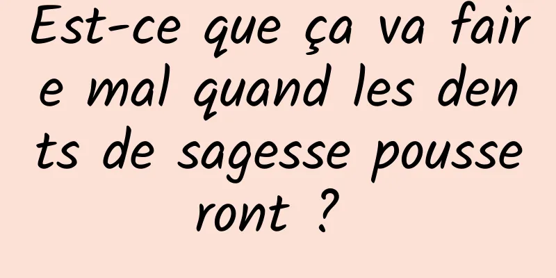 Est-ce que ça va faire mal quand les dents de sagesse pousseront ? 