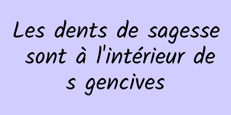 Les dents de sagesse sont à l'intérieur des gencives
