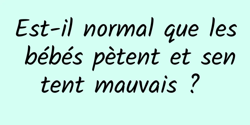 Est-il normal que les bébés pètent et sentent mauvais ? 