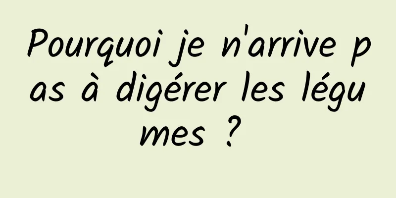 Pourquoi je n'arrive pas à digérer les légumes ? 