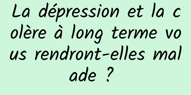 La dépression et la colère à long terme vous rendront-elles malade ? 