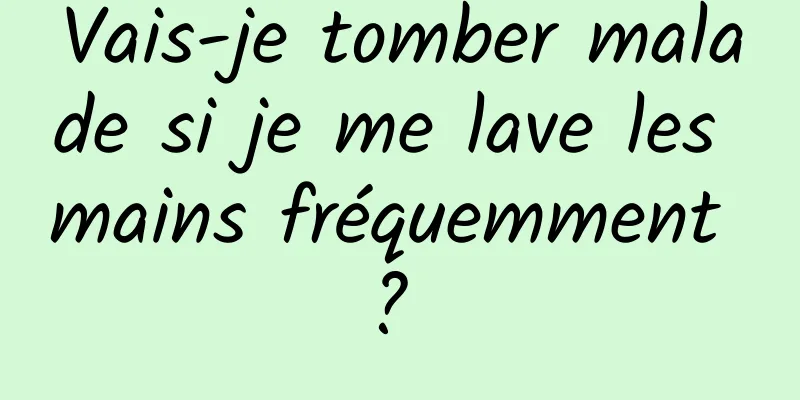Vais-je tomber malade si je me lave les mains fréquemment ? 
