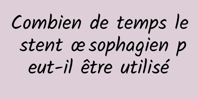 Combien de temps le stent œsophagien peut-il être utilisé