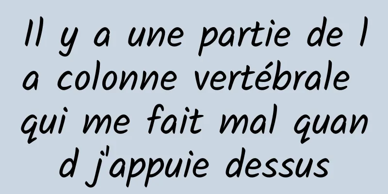 Il y a une partie de la colonne vertébrale qui me fait mal quand j'appuie dessus