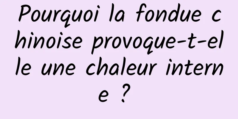 Pourquoi la fondue chinoise provoque-t-elle une chaleur interne ? 