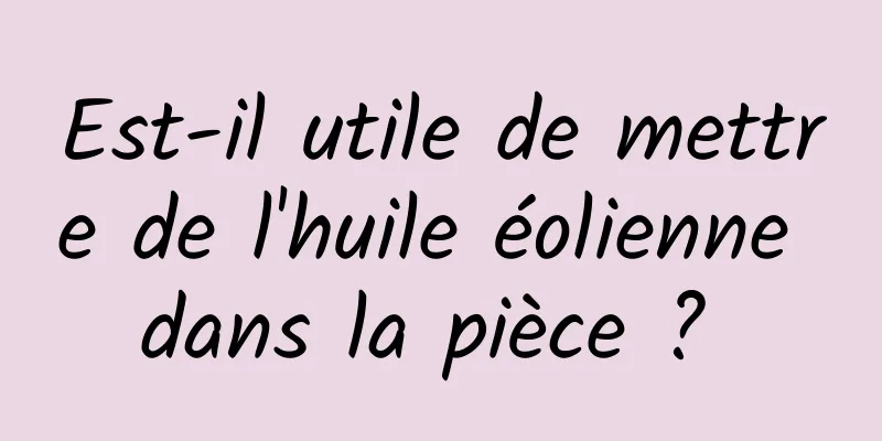 Est-il utile de mettre de l'huile éolienne dans la pièce ? 