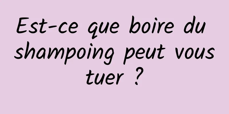 Est-ce que boire du shampoing peut vous tuer ? 