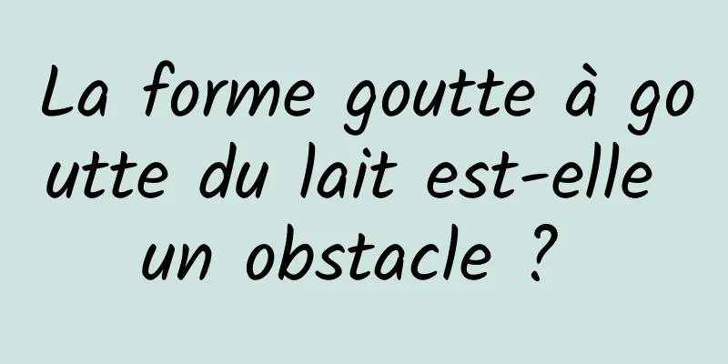 La forme goutte à goutte du lait est-elle un obstacle ? 