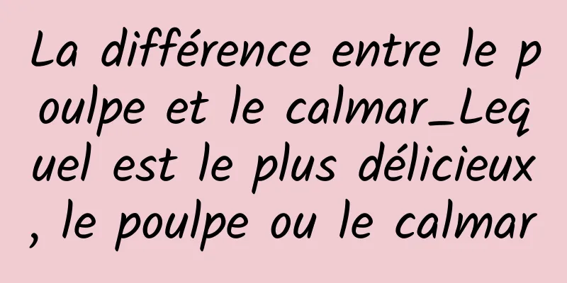 La différence entre le poulpe et le calmar_Lequel est le plus délicieux, le poulpe ou le calmar