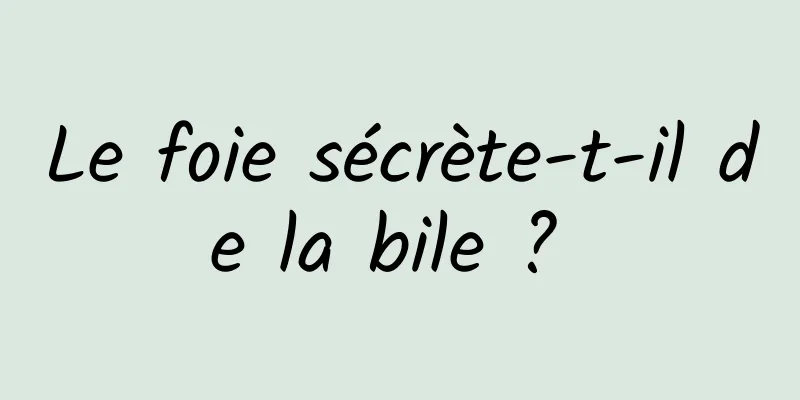 Le foie sécrète-t-il de la bile ? 