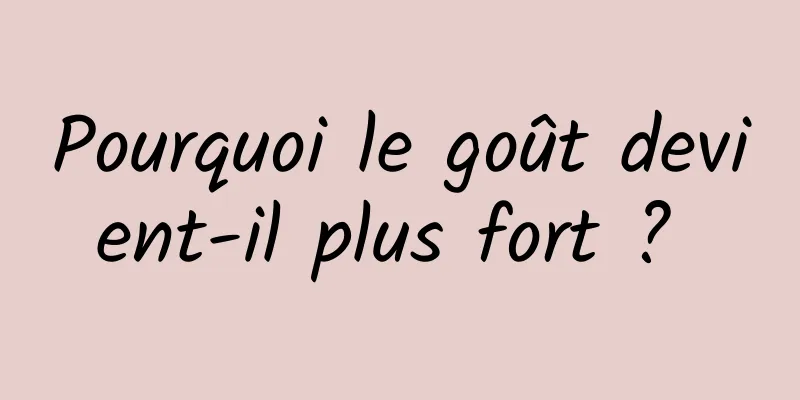 Pourquoi le goût devient-il plus fort ? 