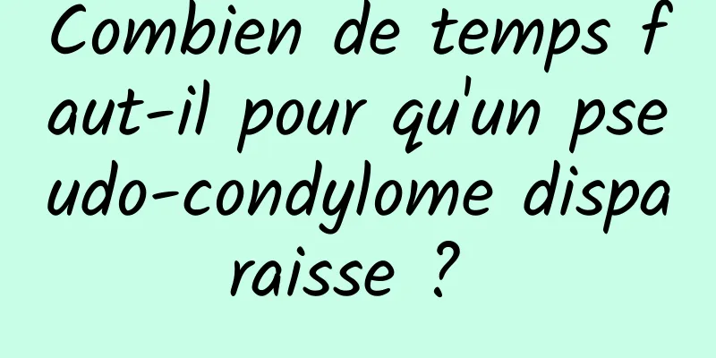 Combien de temps faut-il pour qu'un pseudo-condylome disparaisse ? 