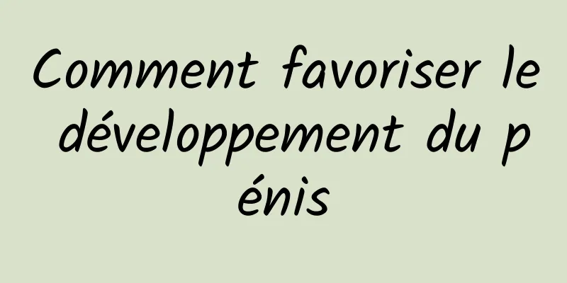 Comment favoriser le développement du pénis