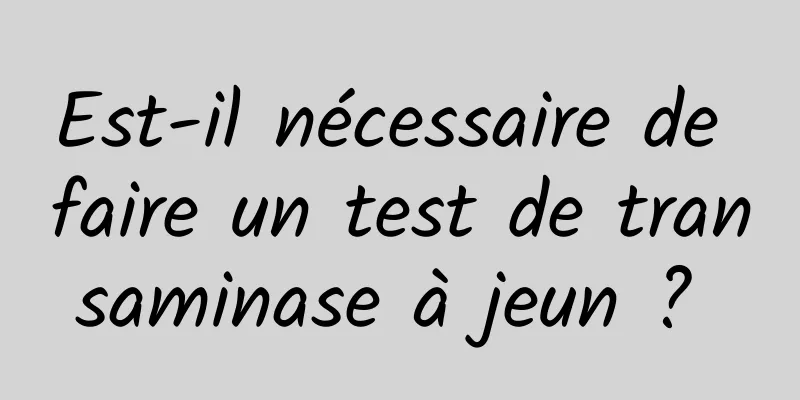Est-il nécessaire de faire un test de transaminase à jeun ? 