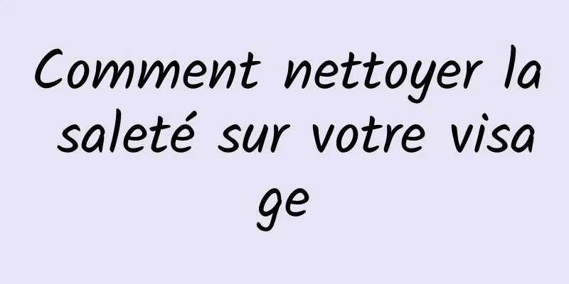 Comment nettoyer la saleté sur votre visage