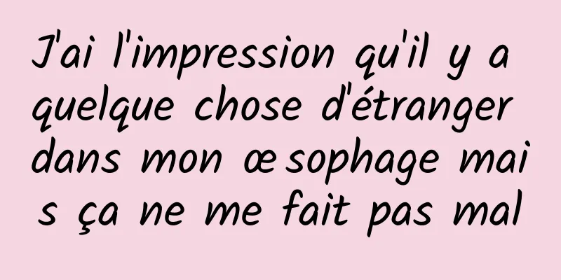 J'ai l'impression qu'il y a quelque chose d'étranger dans mon œsophage mais ça ne me fait pas mal