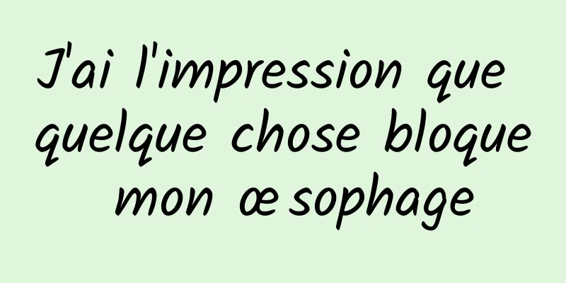 J'ai l'impression que quelque chose bloque mon œsophage
