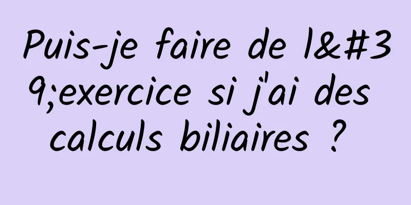 Puis-je faire de l'exercice si j'ai des calculs biliaires ? 
