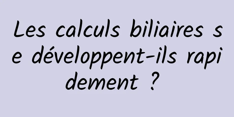 Les calculs biliaires se développent-ils rapidement ? 