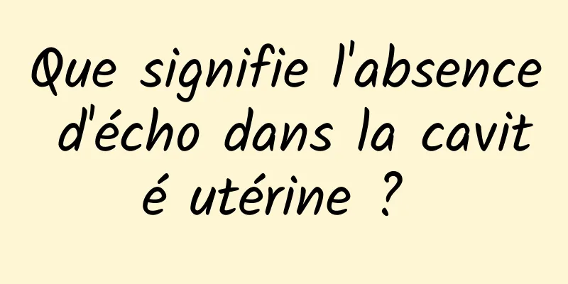 Que signifie l'absence d'écho dans la cavité utérine ? 