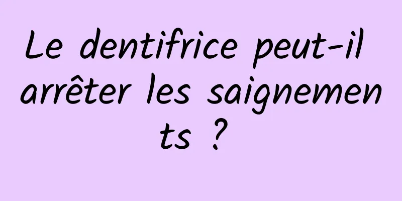 Le dentifrice peut-il arrêter les saignements ? 