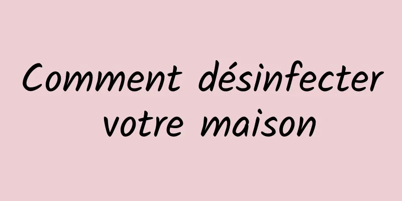Comment désinfecter votre maison