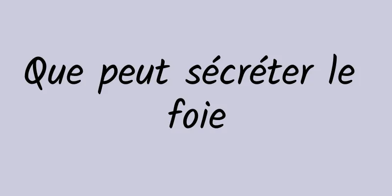 Que peut sécréter le foie