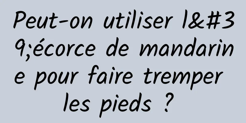Peut-on utiliser l'écorce de mandarine pour faire tremper les pieds ? 