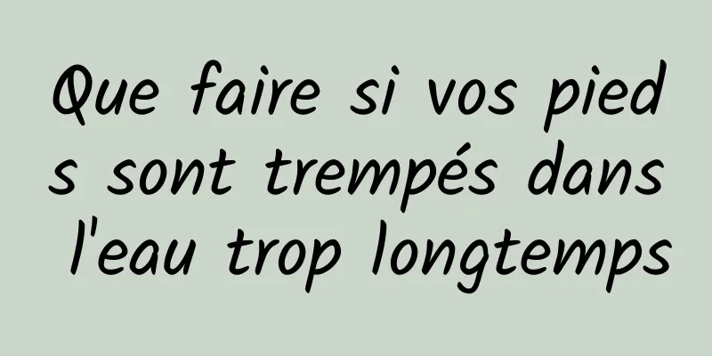 Que faire si vos pieds sont trempés dans l'eau trop longtemps