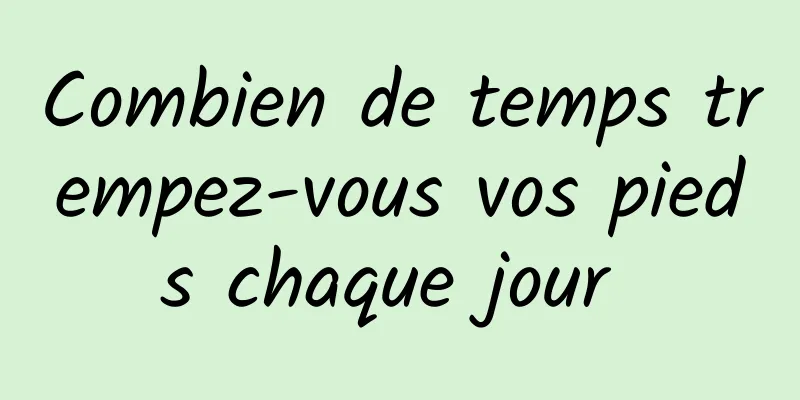 Combien de temps trempez-vous vos pieds chaque jour 