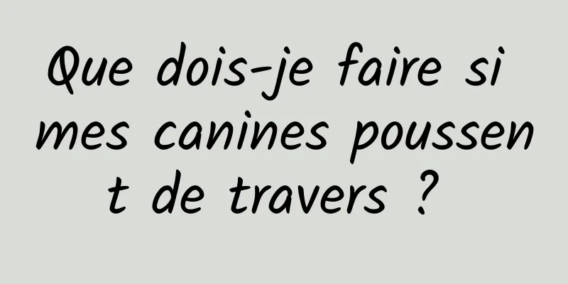 Que dois-je faire si mes canines poussent de travers ? 