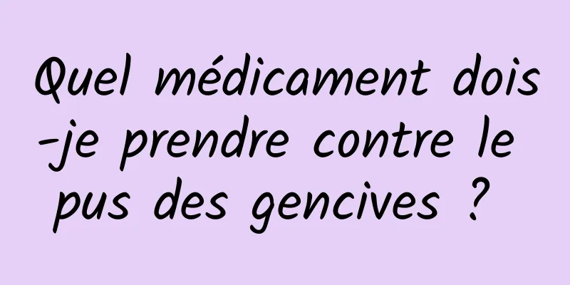 Quel médicament dois-je prendre contre le pus des gencives ? 