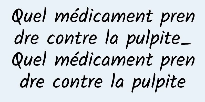 Quel médicament prendre contre la pulpite_Quel médicament prendre contre la pulpite