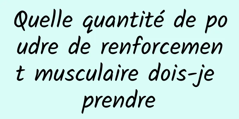 Quelle quantité de poudre de renforcement musculaire dois-je prendre
