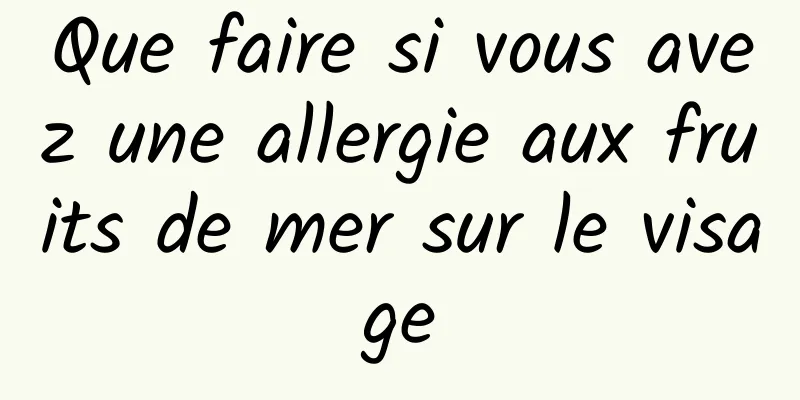 Que faire si vous avez une allergie aux fruits de mer sur le visage